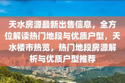 天水房源最新出售信息，全方位解读热门地段与优质户型，天水楼市热览，热门地段房源解析与优质户型推荐