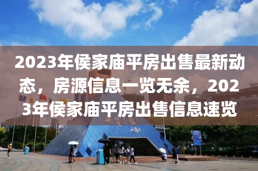 2023年侯家庙平房出售最新动态，房源信息一览无余，2023年侯家庙平房出售信息速览