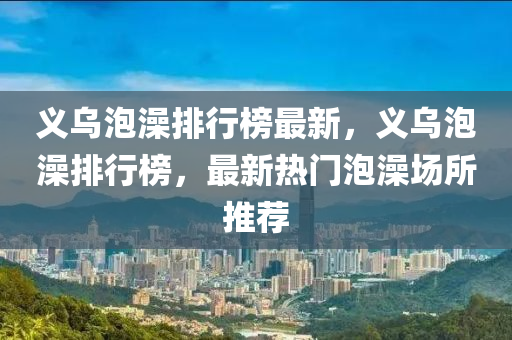 义乌泡澡排行榜最新，义乌泡澡排行榜，最新热门泡澡场所推荐