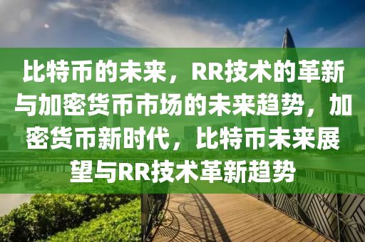 比特币的未来，RR技术的革新与加密货币市场的未来趋势，加密货币新时代，比特币未来展望与RR技术革新趋势