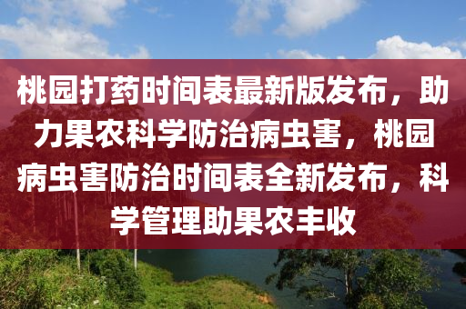 桃园打药时间表最新版发布，助力果农科学防治病虫害，桃园病虫害防治时间表全新发布，科学管理助果农丰收