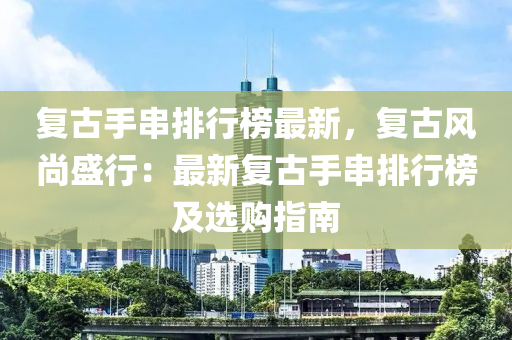 复古手串排行榜最新，复古风尚盛行：最新复古手串排行榜及选购指南