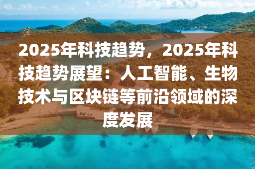 2025年科技趋势，2025年科技趋势展望：人工智能、生物技术与区块链等前沿领域的深度发展