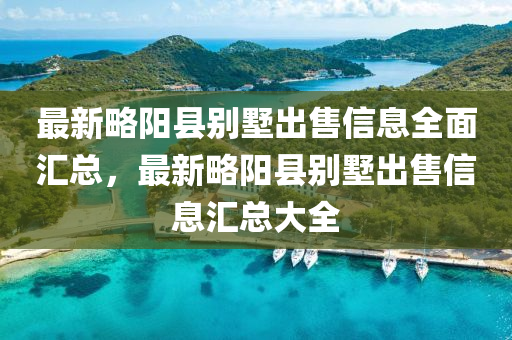 最新略阳县别墅出售信息全面汇总，最新略阳县别墅出售信息汇总大全