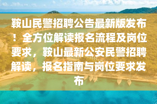 鞍山民警招聘公告最新版发布！全方位解读报名流程及岗位要求，鞍山最新公安民警招聘解读，报名指南与岗位要求发布