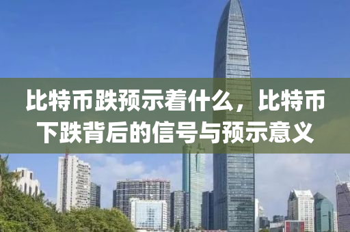 比特币跌预示着什么，比特币下跌背后的信号与预示意义