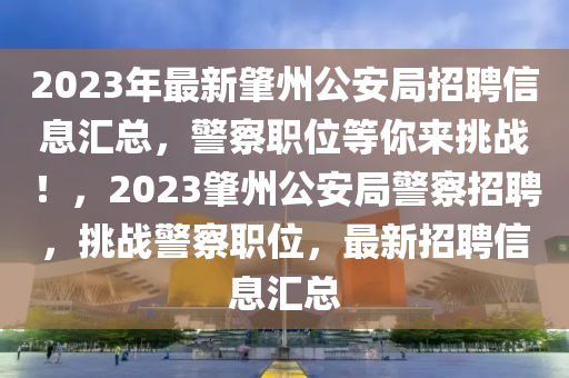 2023年最新肇州公安局招聘信息汇总，警察职位等你来挑战！，2023肇州公安局警察招聘，挑战警察职位，最新招聘信息汇总