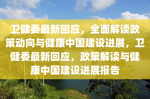 卫健委最新回应，全面解读政策动向与健康中国建设进展，卫健委最新回应，政策解读与健康中国建设进展报告