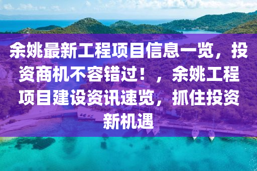 余姚最新工程项目信息一览，投资商机不容错过！，余姚工程项目建设资讯速览，抓住投资新机遇