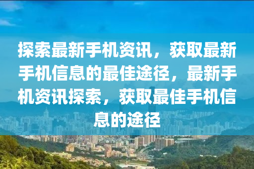 探索最新手机资讯，获取最新手机信息的最佳途径，最新手机资讯探索，获取最佳手机信息的途径