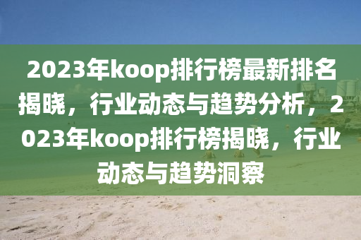 2023年koop排行榜最新排名揭晓，行业动态与趋势分析，2023年koop排行榜揭晓，行业动态与趋势洞察