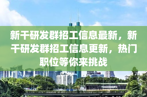 新干研发群招工信息最新，新干研发群招工信息更新，热门职位等你来挑战