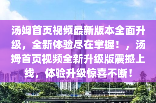 汤姆首页视频最新版本全面升级，全新体验尽在掌握！，汤姆首页视频全新升级版震撼上线，体验升级惊喜不断！