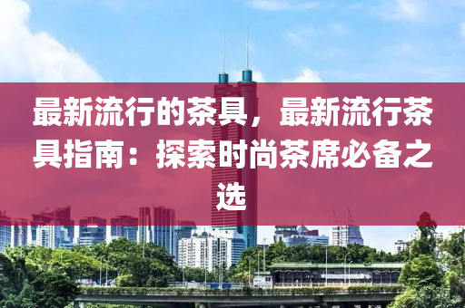 最新流行的茶具，最新流行茶具指南：探索时尚茶席必备之选