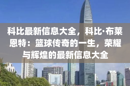 科比最新信息大全，科比·布莱恩特：篮球传奇的一生，荣耀与辉煌的最新信息大全