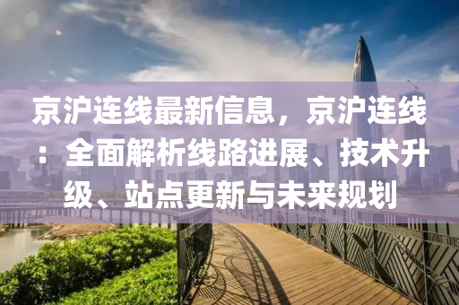 京沪连线最新信息，京沪连线：全面解析线路进展、技术升级、站点更新与未来规划