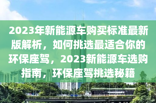 2023年新能源车购买标准最新版解析，如何挑选最适合你的环保座驾，2023新能源车选购指南，环保座驾挑选秘籍