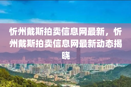 忻州戴斯拍卖信息网最新，忻州戴斯拍卖信息网最新动态揭晓