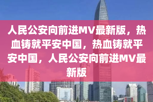 人民公安向前进MV最新版，热血铸就平安中国，热血铸就平安中国，人民公安向前进MV最新版