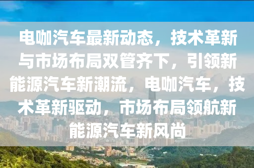 电咖汽车最新动态，技术革新与市场布局双管齐下，引领新能源汽车新潮流，电咖汽车，技术革新驱动，市场布局领航新能源汽车新风尚