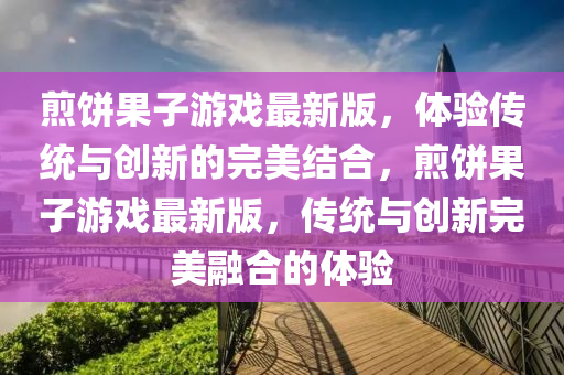 煎饼果子游戏最新版，体验传统与创新的完美结合，煎饼果子游戏最新版，传统与创新完美融合的体验