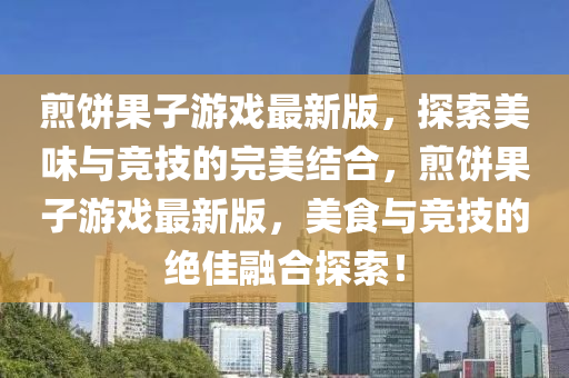 煎饼果子游戏最新版，探索美味与竞技的完美结合，煎饼果子游戏最新版，美食与竞技的绝佳融合探索！