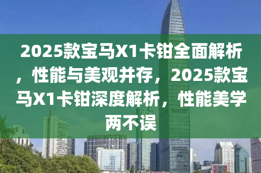 2025款宝马X1卡钳全面解析，性能与美观并存，2025款宝马X1卡钳深度解析，性能美学两不误