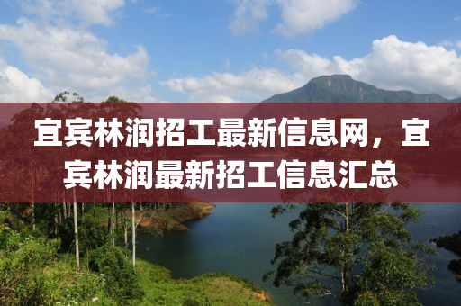 宜宾林润招工最新信息网，宜宾林润最新招工信息汇总