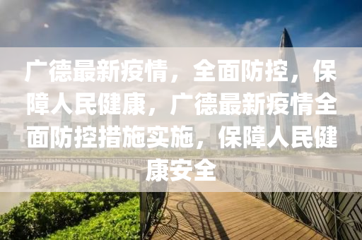 广德最新疫情，全面防控，保障人民健康，广德最新疫情全面防控措施实施，保障人民健康安全