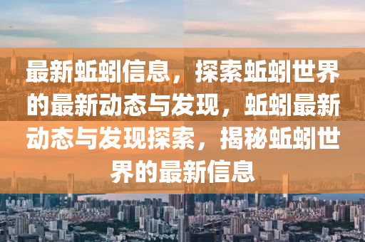 最新蚯蚓信息，探索蚯蚓世界的最新动态与发现，蚯蚓最新动态与发现探索，揭秘蚯蚓世界的最新信息