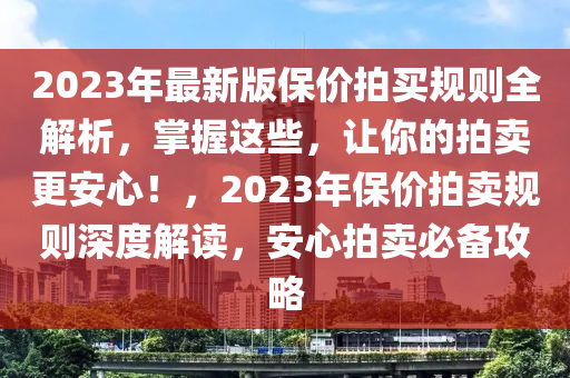 2023年最新版保价拍买规则全解析，掌握这些，让你的拍卖更安心！，2023年保价拍卖规则深度解读，安心拍卖必备攻略