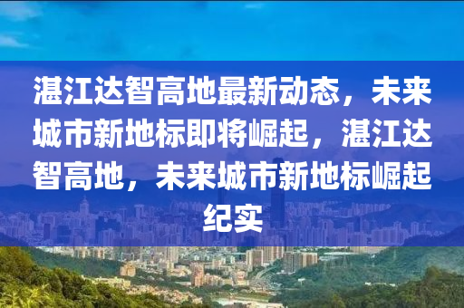 湛江达智高地最新动态，未来城市新地标即将崛起，湛江达智高地，未来城市新地标崛起纪实