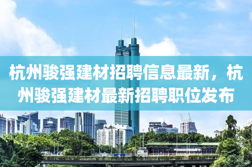 杭州骏强建材招聘信息最新，杭州骏强建材最新招聘职位发布