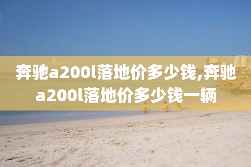 奔驰a200l落地价多少钱,奔驰a200l落地价多少钱一辆