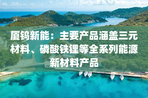 厦钨新能：主要产品涵盖三元材料、磷酸铁锂等全系列能源新材料产品