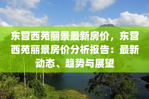 东营西苑丽景最新房价，东营西苑丽景房价分析报告：最新动态、趋势与展望