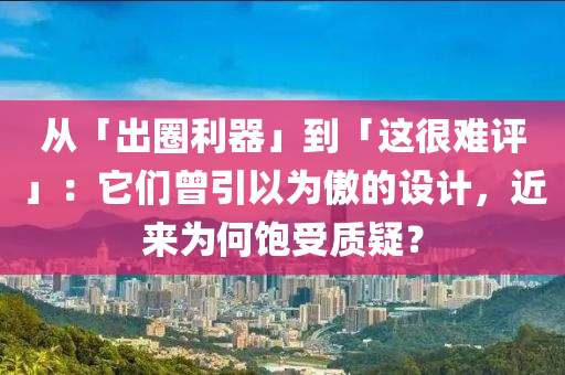 从「出圈利器」到「这很难评」：它们曾引以为傲的设计，近来为何饱受质疑？