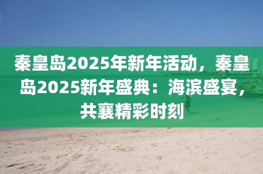 秦皇岛2025年新年活动，秦皇岛2025新年盛典：海滨盛宴，共襄精彩时刻