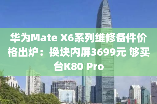 华为Mate X6系列维修备件价格出炉：换块内屏3699元 够买台K80 Pro