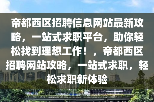 帝都西区招聘信息网站最新攻略，一站式求职平台，助你轻松找到理想工作！，帝都西区招聘网站攻略，一站式求职，轻松求职新体验