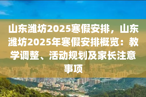 山东潍坊2025寒假安排，山东潍坊2025年寒假安排概览：教学调整、活动规划及家长注意事项