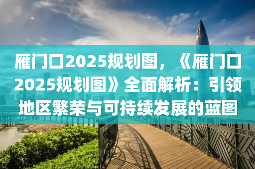 雁门口2025规划图，《雁门口2025规划图》全面解析：引领地区繁荣与可持续发展的蓝图