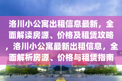 洛川小公寓出租信息最新，全面解读房源、价格及租赁攻略，洛川小公寓最新出租信息，全面解析房源、价格与租赁指南