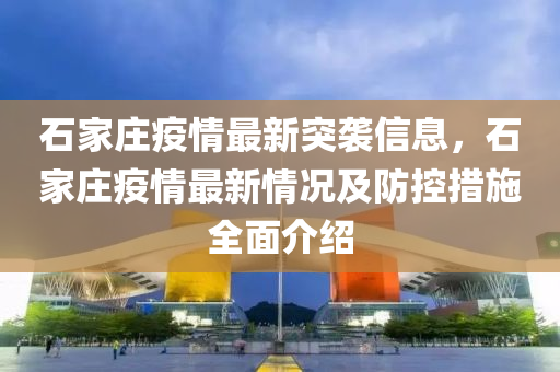 石家庄疫情最新突袭信息，石家庄疫情最新情况及防控措施全面介绍