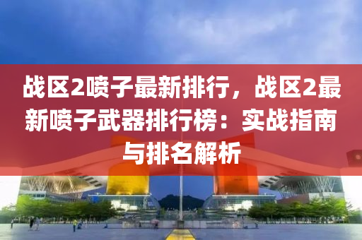 战区2喷子最新排行，战区2最新喷子武器排行榜：实战指南与排名解析