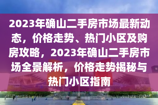 2023年确山二手房市场最新动态，价格走势、热门小区及购房攻略，2023年确山二手房市场全景解析，价格走势揭秘与热门小区指南