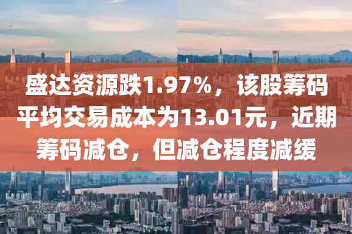 盛达资源跌1.97%，该股筹码平均交易成本为13.01元，近期筹码减仓，但减仓程度减缓