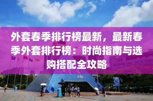 外套春季排行榜最新，最新春季外套排行榜：时尚指南与选购搭配全攻略