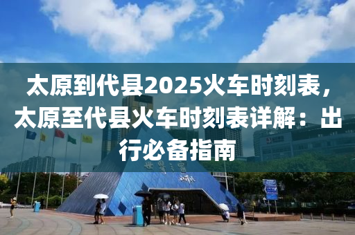 太原到代县2025火车时刻表，太原至代县火车时刻表详解：出行必备指南