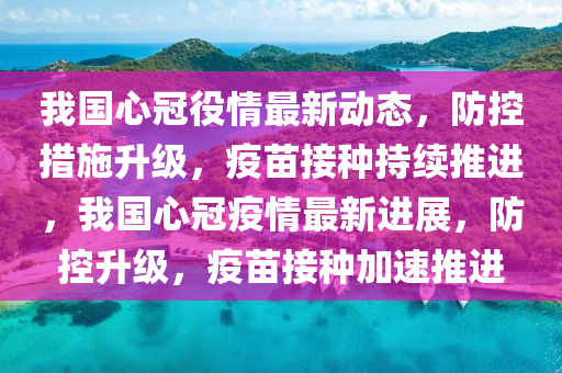 我国心冠役情最新动态，防控措施升级，疫苗接种持续推进，我国心冠疫情最新进展，防控升级，疫苗接种加速推进